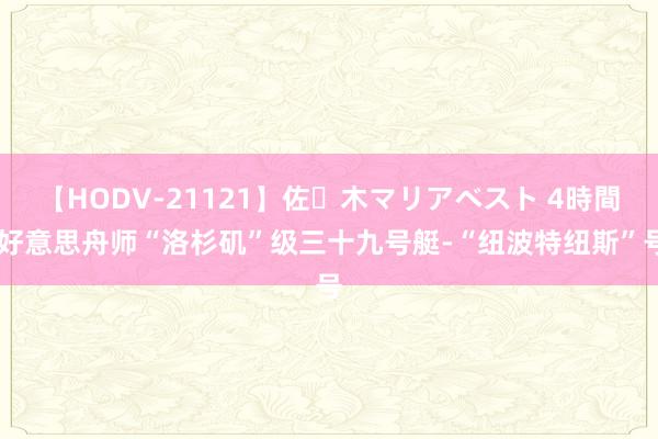 【HODV-21121】佐々木マリアベスト 4時間 好意思舟师“洛杉矶”级三十九号艇-“纽波特纽斯”号