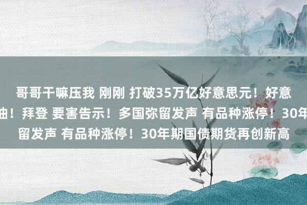 哥哥干嘛压我 刚刚 打破35万亿好意思元！好意思国买入465万桶原油！拜登 要害告示！多国弥留发声 有品种涨停！30年期国债期货再创新高