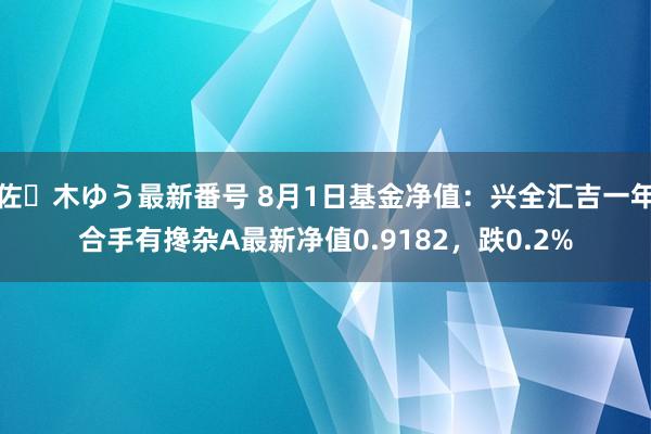 佐々木ゆう最新番号 8月1日基金净值：兴全汇吉一年合手有搀杂A最新净值0.9182，跌0.2%