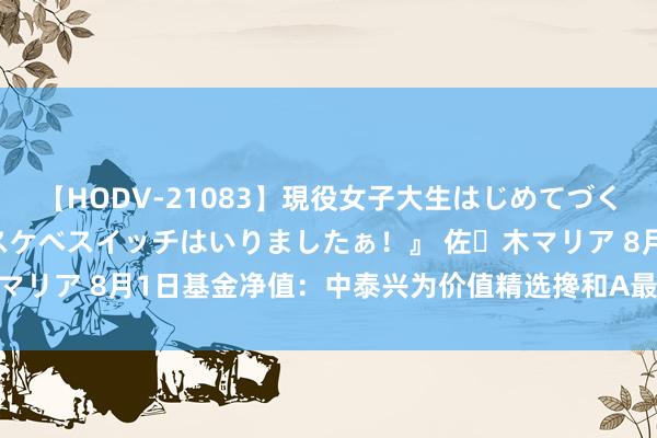 【HODV-21083】現役女子大生はじめてづくしのセックス 『私のドスケベスイッチはいりましたぁ！』 佐々木マリア 8月1日基金净值：中泰兴为价值精选搀和A最新净值0.9715