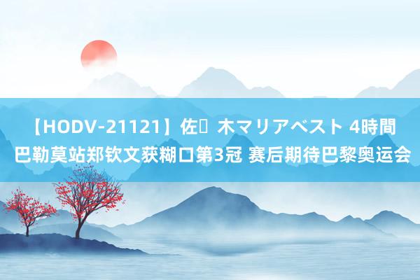 【HODV-21121】佐々木マリアベスト 4時間 巴勒莫站郑钦文获糊口第3冠 赛后期待巴黎奥运会