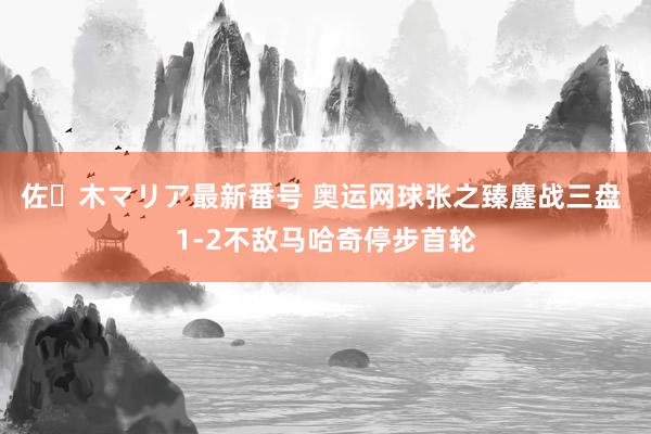 佐々木マリア最新番号 奥运网球张之臻鏖战三盘 1-2不敌马哈奇停步首轮