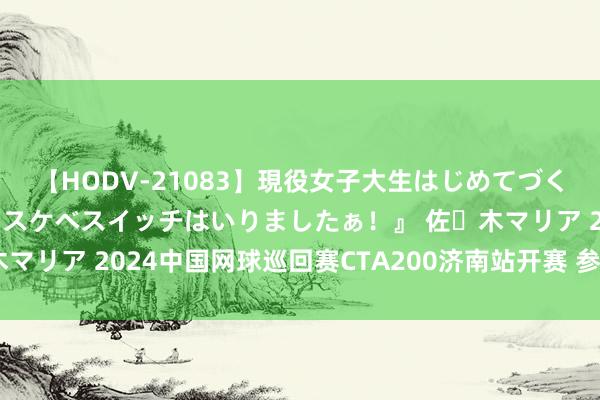 【HODV-21083】現役女子大生はじめてづくしのセックス 『私のドスケベスイッチはいりましたぁ！』 佐々木マリア 2024中国网球巡回赛CTA200济南站开赛 参赛限制立异高