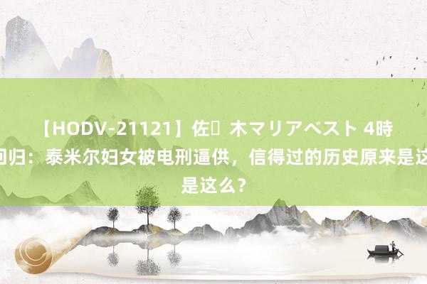 【HODV-21121】佐々木マリアベスト 4時間 回归：泰米尔妇女被电刑逼供，信得过的历史原来是这么？