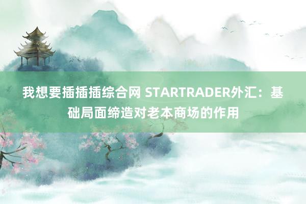 我想要插插插综合网 STARTRADER外汇：基础局面缔造对老本商场的作用