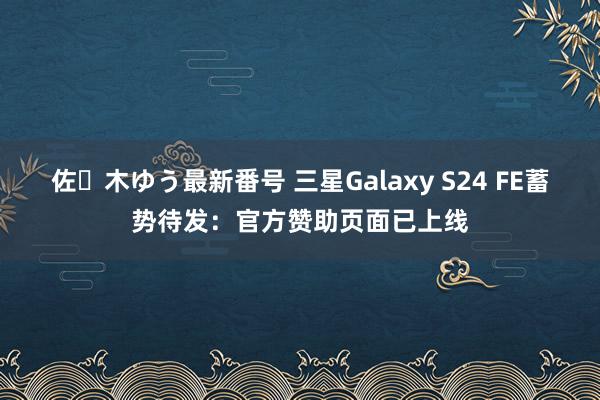 佐々木ゆう最新番号 三星Galaxy S24 FE蓄势待发：官方赞助页面已上线