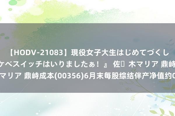 【HODV-21083】現役女子大生はじめてづくしのセックス 『私のドスケベスイッチはいりましたぁ！』 佐々木マリア 鼎峙成本(00356)6月末每股综结伴产净值约0.026港元