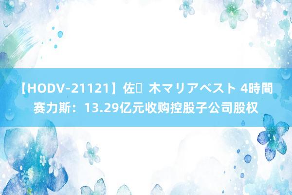 【HODV-21121】佐々木マリアベスト 4時間 赛力斯：13.29亿元收购控股子公司股权