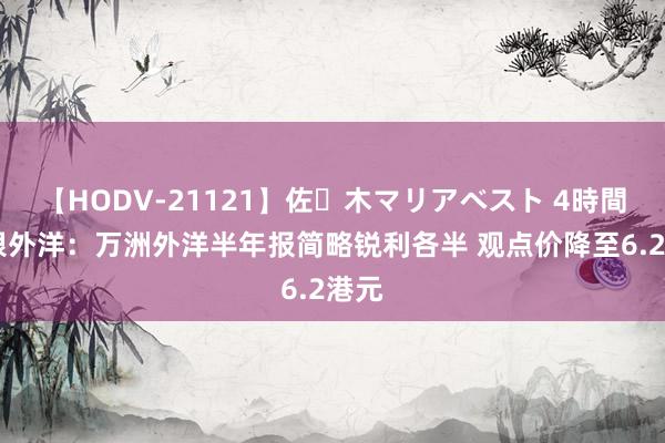 【HODV-21121】佐々木マリアベスト 4時間 中银外洋：万洲外洋半年报简略锐利各半 观点价降至6.2港元