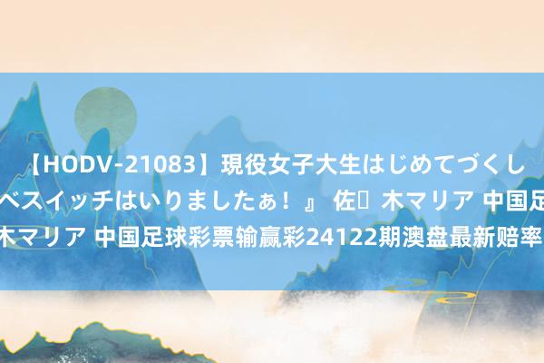 【HODV-21083】現役女子大生はじめてづくしのセックス 『私のドスケベスイッチはいりましたぁ！』 佐々木マリア 中国足球彩票输赢彩24122期澳盘最新赔率(09:00)