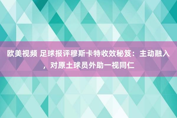 欧美视频 足球报评穆斯卡特收效秘笈：主动融入，对原土球员外助一视同仁