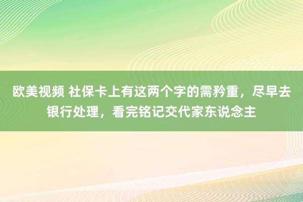 欧美视频 社保卡上有这两个字的需矜重，尽早去银行处理，看完铭记交代家东说念主