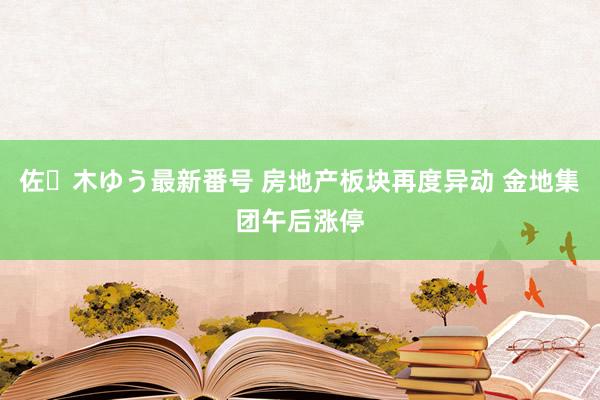 佐々木ゆう最新番号 房地产板块再度异动 金地集团午后涨停