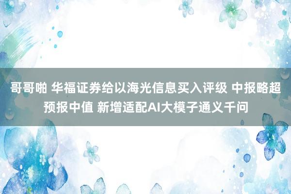 哥哥啪 华福证券给以海光信息买入评级 中报略超预报中值 新增适配AI大模子通义千问