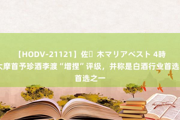 【HODV-21121】佐々木マリアベスト 4時間 大摩首予珍酒李渡“增捏”评级，并称是白酒行业首选之一