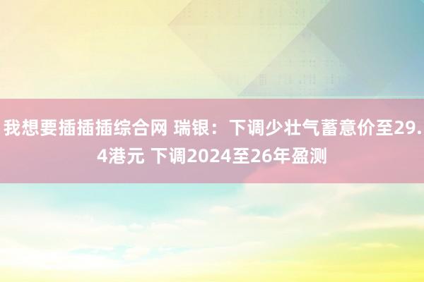 我想要插插插综合网 瑞银：下调少壮气蓄意价至29.4港元 下调2024至26年盈测