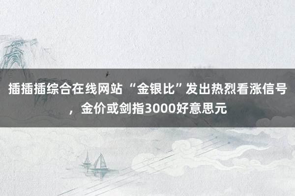 插插插综合在线网站 “金银比”发出热烈看涨信号，金价或剑指3000好意思元