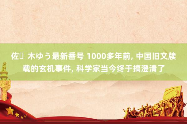 佐々木ゆう最新番号 1000多年前， 中国旧文牍载的玄机事件， 科学家当今终于搞澄清了