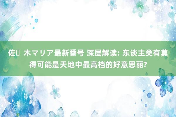 佐々木マリア最新番号 深层解读: 东谈主类有莫得可能是天地中最高档的好意思丽?