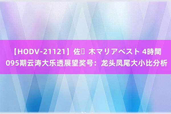 【HODV-21121】佐々木マリアベスト 4時間 095期云涛大乐透展望奖号：龙头凤尾大小比分析