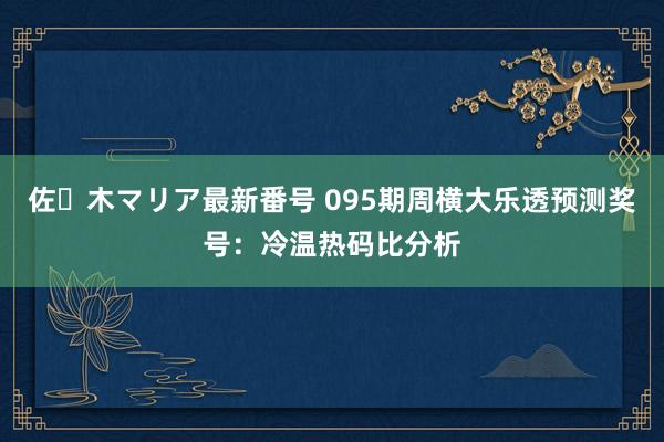 佐々木マリア最新番号 095期周横大乐透预测奖号：冷温热码比分析