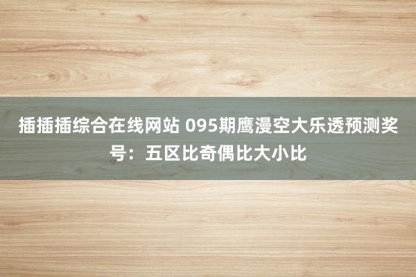 插插插综合在线网站 095期鹰漫空大乐透预测奖号：五区比奇偶比大小比