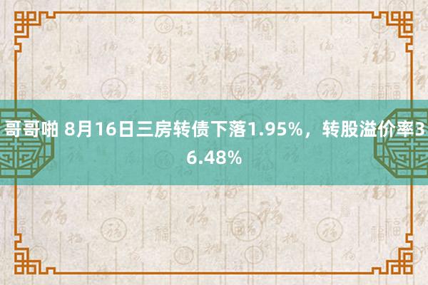 哥哥啪 8月16日三房转债下落1.95%，转股溢价率36.48%