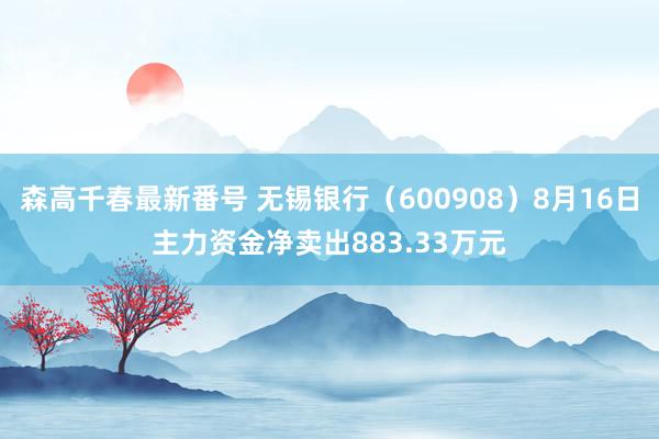 森高千春最新番号 无锡银行（600908）8月16日主力资金净卖出883.33万元