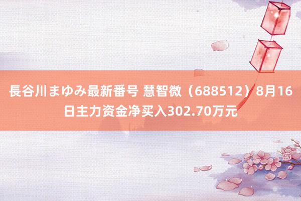 長谷川まゆみ最新番号 慧智微（688512）8月16日主力资金净买入302.70万元