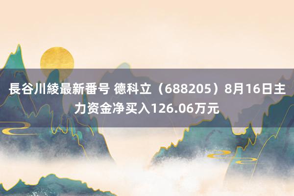 長谷川綾最新番号 德科立（688205）8月16日主力资金净买入126.06万元