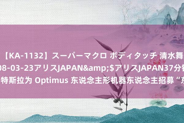 【KA-1132】スーパーマクロ ボディタッチ 清水舞</a>2008-03-23アリスJAPAN&$アリスJAPAN37分钟 特斯拉为 Optimus 东说念主形机器东说念主招募“东说念主类赤诚”：高薪重膂力活