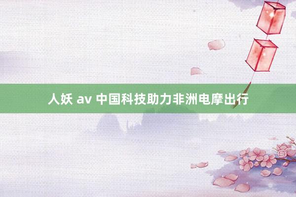 人妖 av 中国科技助力非洲电摩出行