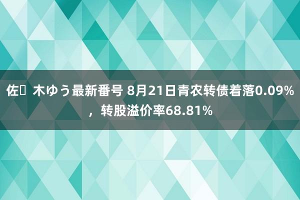 佐々木ゆう最新番号 8月21日青农转债着落0.09%，转股溢价率68.81%