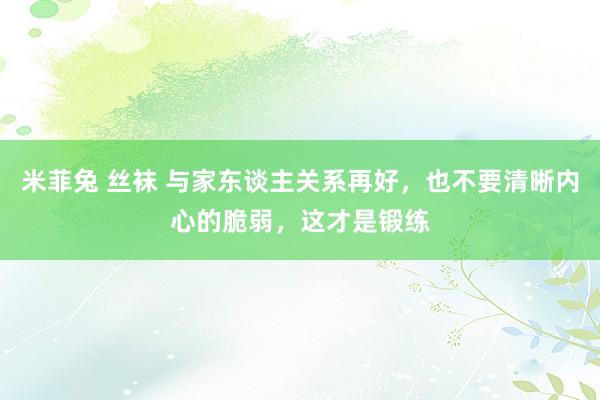 米菲兔 丝袜 与家东谈主关系再好，也不要清晰内心的脆弱，这才是锻练