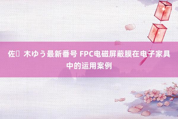 佐々木ゆう最新番号 FPC电磁屏蔽膜在电子家具中的运用案例