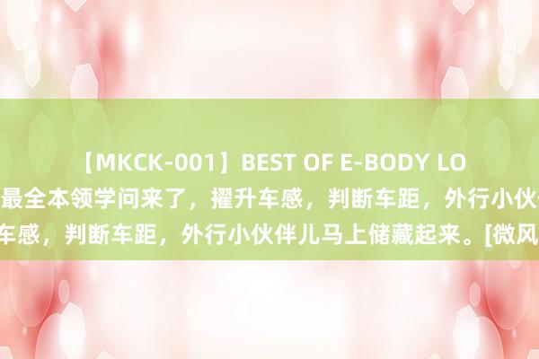 【MKCK-001】BEST OF E-BODY LOVERS 2008 外行径身开车最全本领学问来了，擢升车感，判断车距，外行小伙伴儿马上储藏起来。[微风]