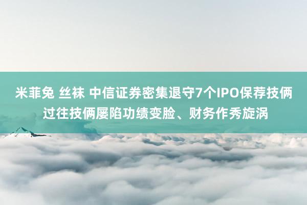 米菲兔 丝袜 中信证券密集退守7个IPO保荐技俩 过往技俩屡陷功绩变脸、财务作秀旋涡