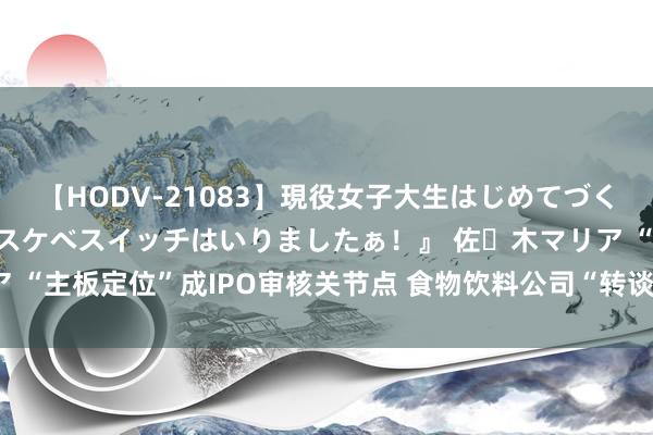 【HODV-21083】現役女子大生はじめてづくしのセックス 『私のドスケベスイッチはいりましたぁ！』 佐々木マリア “主板定位”成IPO审核关节点 食物饮料公司“转谈”北交所或成优选项