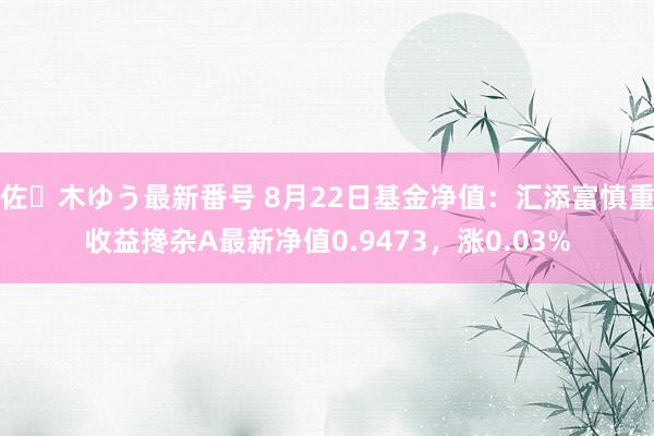 佐々木ゆう最新番号 8月22日基金净值：汇添富慎重收益搀杂A最新净值0.9473，涨0.03%