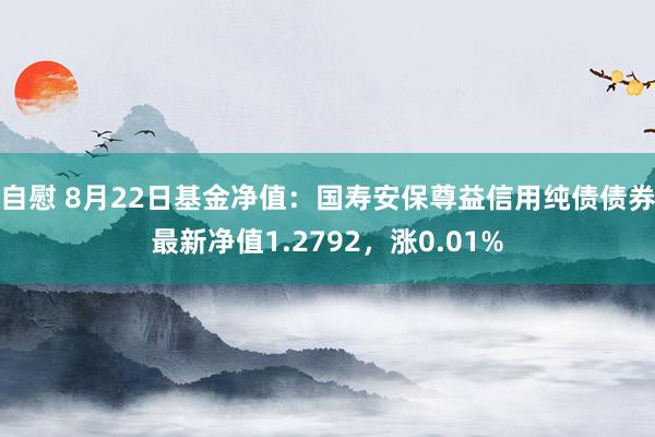 自慰 8月22日基金净值：国寿安保尊益信用纯债债券最新净值1.2792，涨0.01%