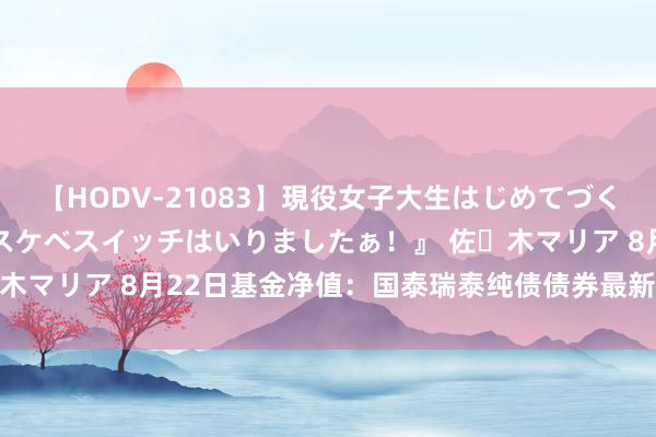 【HODV-21083】現役女子大生はじめてづくしのセックス 『私のドスケベスイッチはいりましたぁ！』 佐々木マリア 8月22日基金净值：国泰瑞泰纯债债券最新净值1.0386