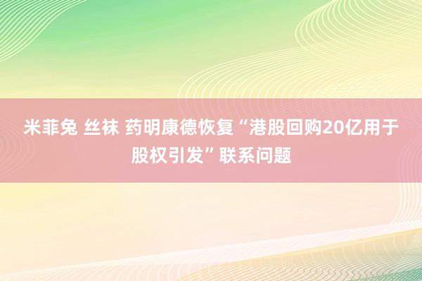 米菲兔 丝袜 药明康德恢复“港股回购20亿用于股权引发”联系问题