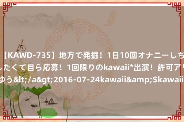 【KAWD-735】地方で発掘！1日10回オナニーしちゃう絶倫少女がセックスしたくて自ら応募！1回限りのkawaii*出演！許可アリAV発売 佐々木ゆう</a>2016-07-24kawaii&$kawaii151分钟 本周上市公司涨跌榜TOP20：华为倡导全面爆发，深圳华强7连板