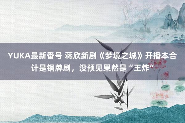 YUKA最新番号 蒋欣新剧《梦境之城》开播本合计是铜牌剧，没预见果然是“王炸”