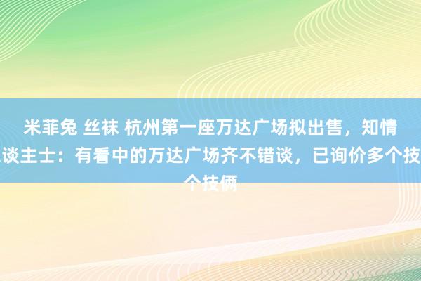 米菲兔 丝袜 杭州第一座万达广场拟出售，知情东谈主士：有看中的万达广场齐不错谈，已询价多个技俩