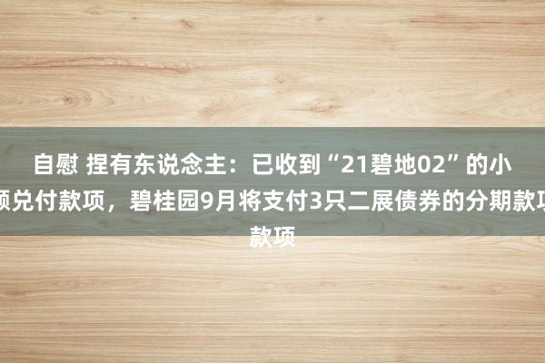 自慰 捏有东说念主：已收到“21碧地02”的小额兑付款项，碧桂园9月将支付3只二展债券的分期款项