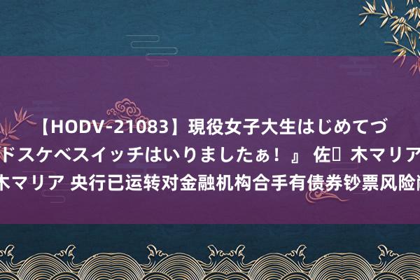 【HODV-21083】現役女子大生はじめてづくしのセックス 『私のドスケベスイッチはいりましたぁ！』 佐々木マリア 央行已运转对金融机构合手有债券钞票风险敞口进行压力测试