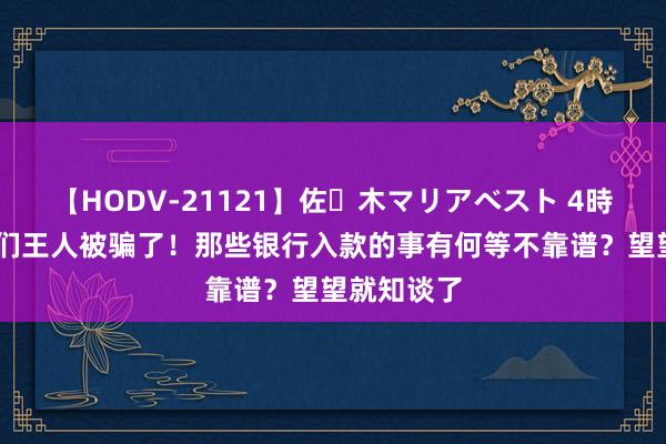 【HODV-21121】佐々木マリアベスト 4時間 蓝本咱们王人被骗了！那些银行入款的事有何等不靠谱？望望就知谈了