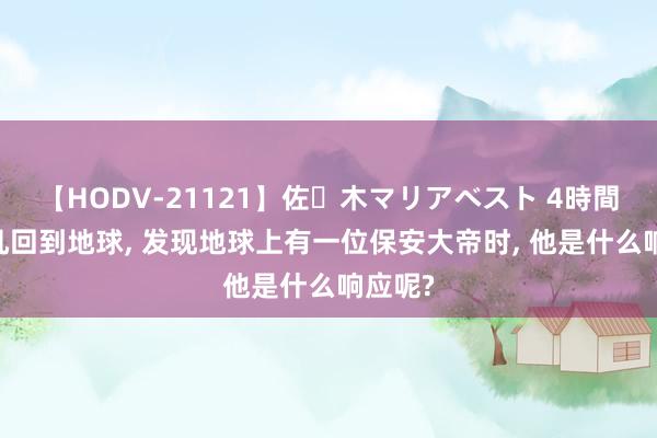 【HODV-21121】佐々木マリアベスト 4時間 当叶凡回到地球， 发现地球上有一位保安大帝时， 他是什么响应呢?