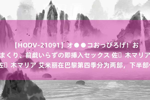 【HODV-21091】オ●●コおっぴろげ！お姉ちゃん 四六時中濡れまくり、前戯いらずの即挿入セックス 佐々木マリア 艾米丽在巴黎第四季分为两部，下半部什么手艺播出